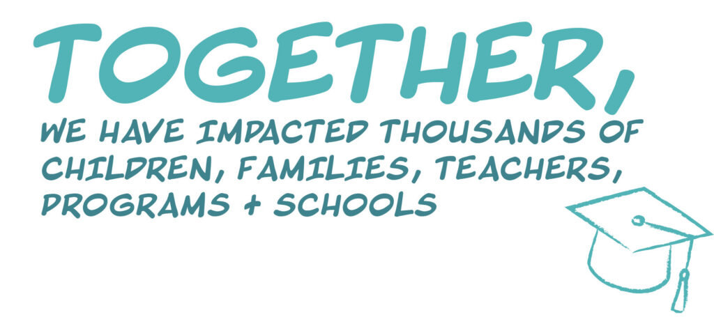 Graphic text saying Together, we have impacted thousands of children, families, teachers, programs and schools